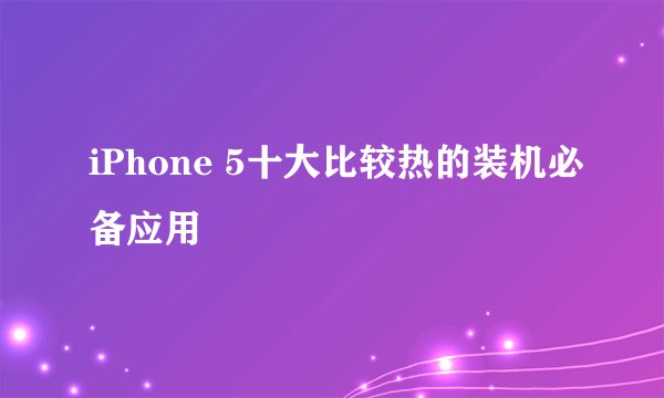 iPhone 5十大比较热的装机必备应用