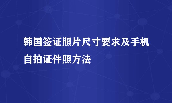 韩国签证照片尺寸要求及手机自拍证件照方法