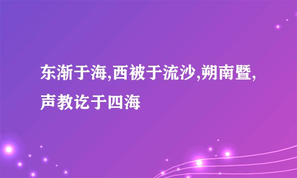 东渐于海,西被于流沙,朔南暨,声教讫于四海