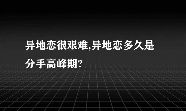 异地恋很艰难,异地恋多久是分手高峰期?