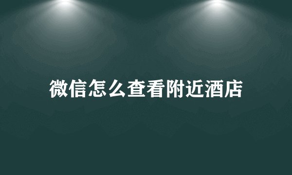 微信怎么查看附近酒店