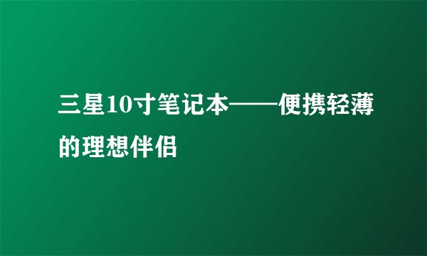 三星10寸笔记本——便携轻薄的理想伴侣