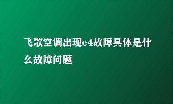 飞歌空调出现e4故障具体是什么故障问题