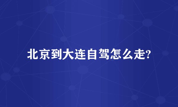 北京到大连自驾怎么走?