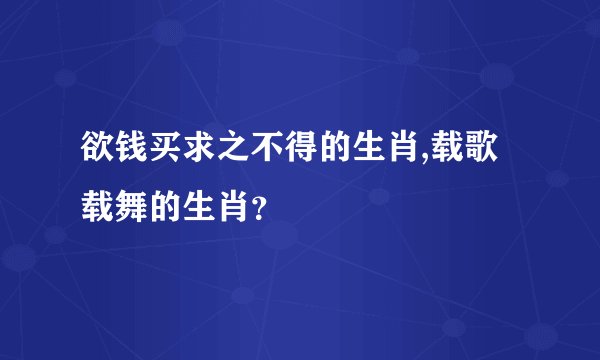 欲钱买求之不得的生肖,载歌载舞的生肖？