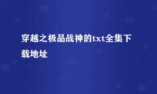 穿越之极品战神的txt全集下载地址