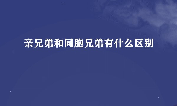 亲兄弟和同胞兄弟有什么区别