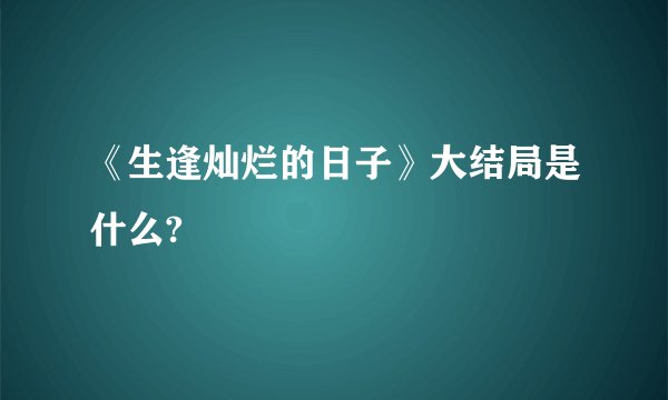 《生逢灿烂的日子》大结局是什么?