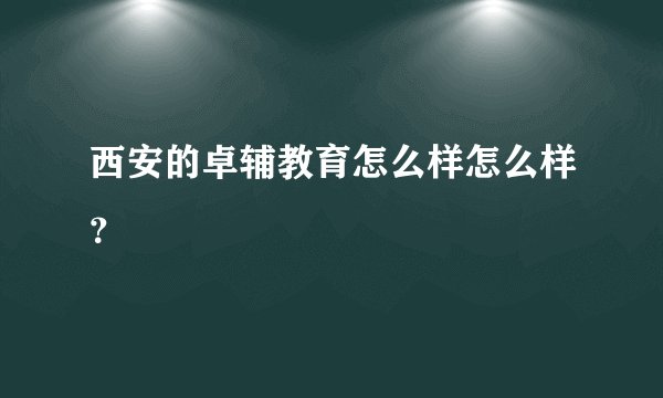 西安的卓辅教育怎么样怎么样？