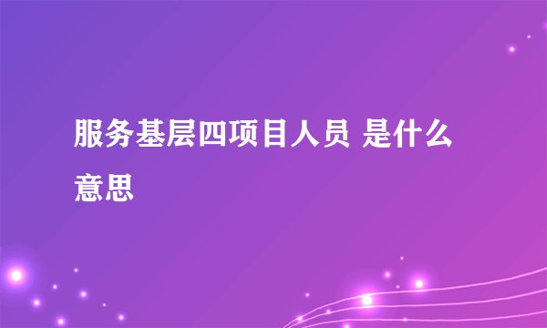 服务基层四项目人员 是什么意思