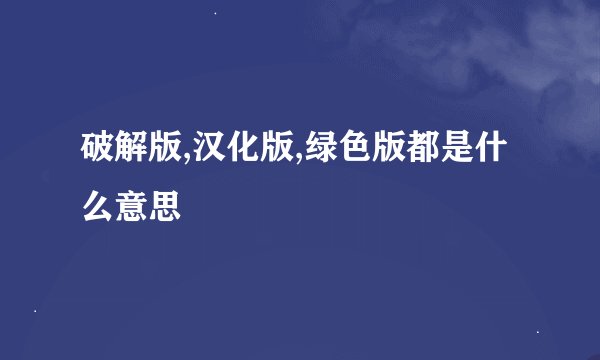 破解版,汉化版,绿色版都是什么意思
