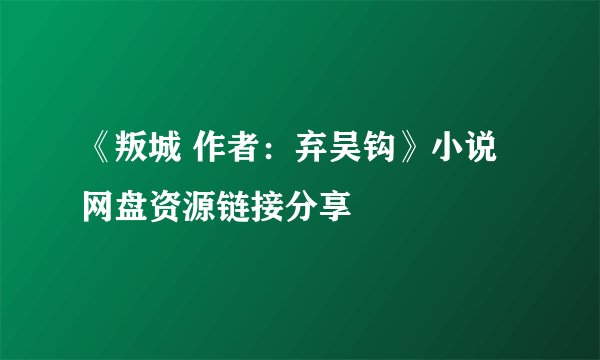 《叛城 作者：弃吴钩》小说网盘资源链接分享
