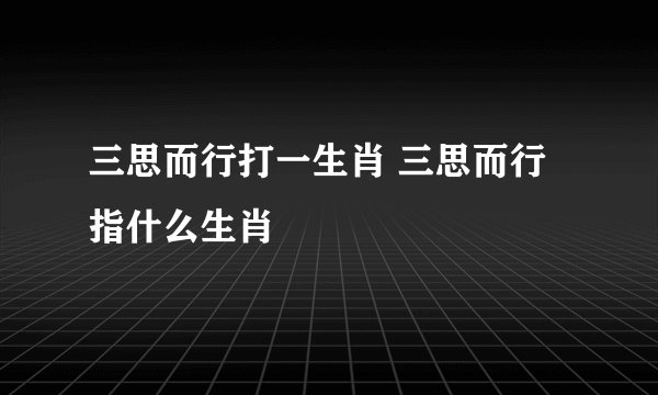 三思而行打一生肖 三思而行指什么生肖