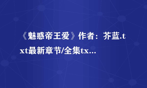 《魅惑帝王爱》作者：芥蓝.txt最新章节/全集txt免费下载