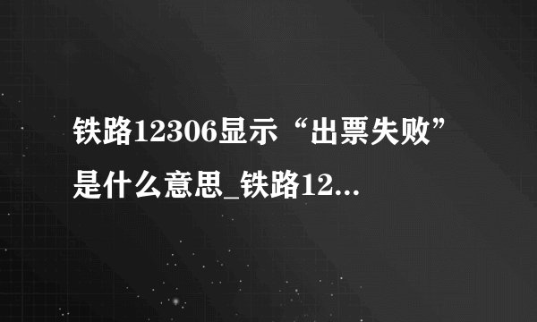 铁路12306显示“出票失败”是什么意思_铁路12306出票失败原因解析