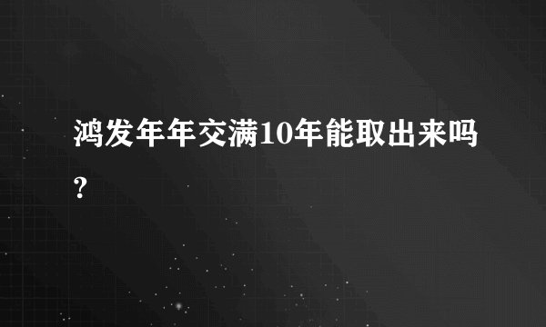 鸿发年年交满10年能取出来吗?