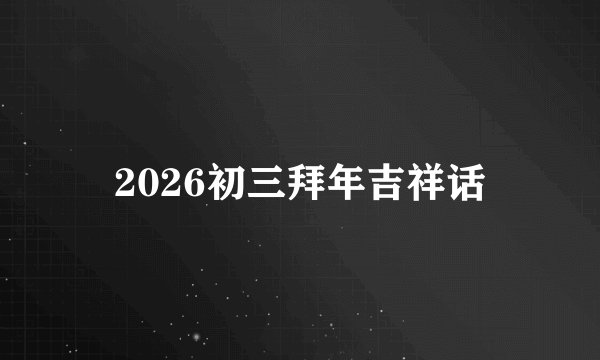2026初三拜年吉祥话