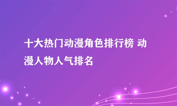 十大热门动漫角色排行榜 动漫人物人气排名