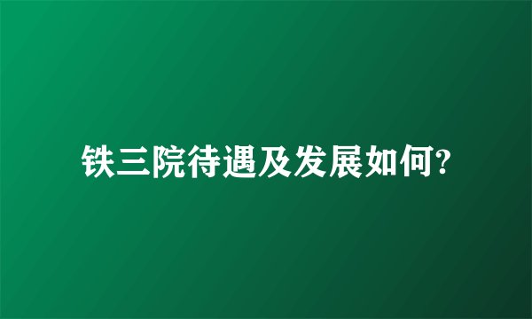 铁三院待遇及发展如何?