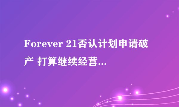 Forever 21否认计划申请破产 打算继续经营绝大多数美国商店