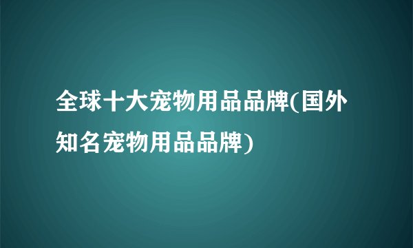 全球十大宠物用品品牌(国外知名宠物用品品牌)