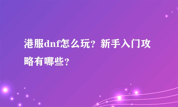 港服dnf怎么玩？新手入门攻略有哪些？