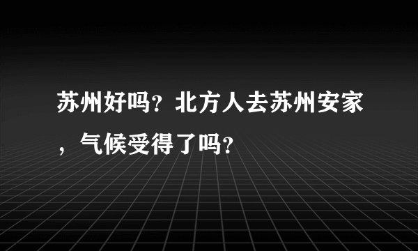 苏州好吗？北方人去苏州安家，气候受得了吗？