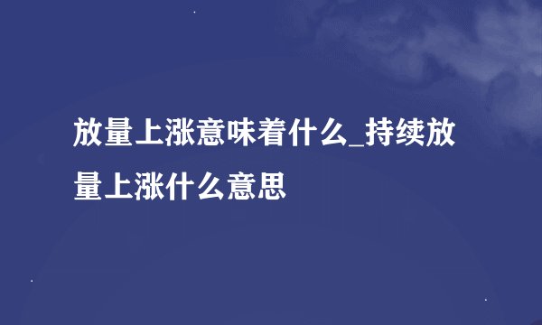放量上涨意味着什么_持续放量上涨什么意思