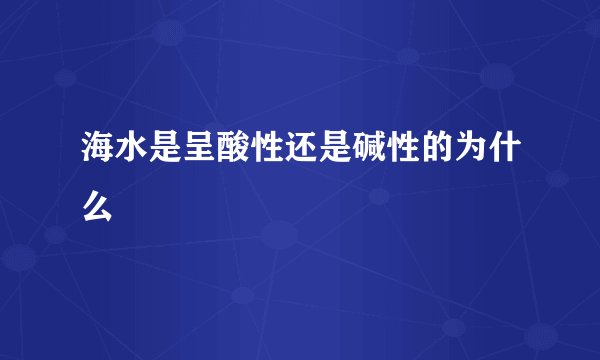 海水是呈酸性还是碱性的为什么