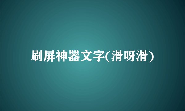 刷屏神器文字(滑呀滑)