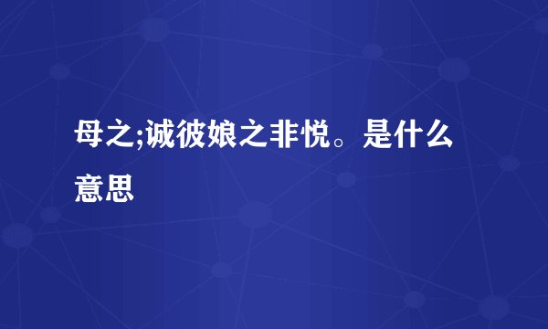 母之;诚彼娘之非悦。是什么意思