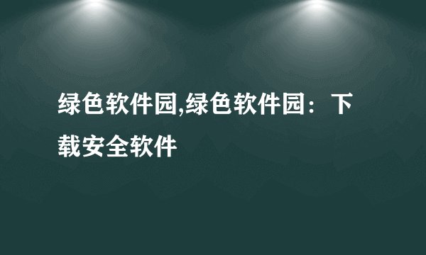 绿色软件园,绿色软件园:下载安全软件
