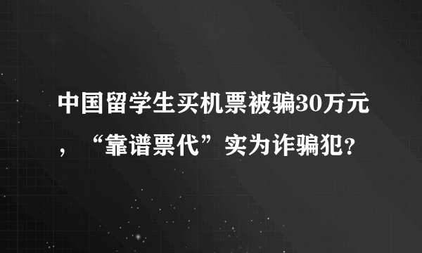 中国留学生买机票被骗30万元，“靠谱票代”实为诈骗犯？