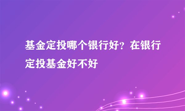 基金定投哪个银行好？在银行定投基金好不好