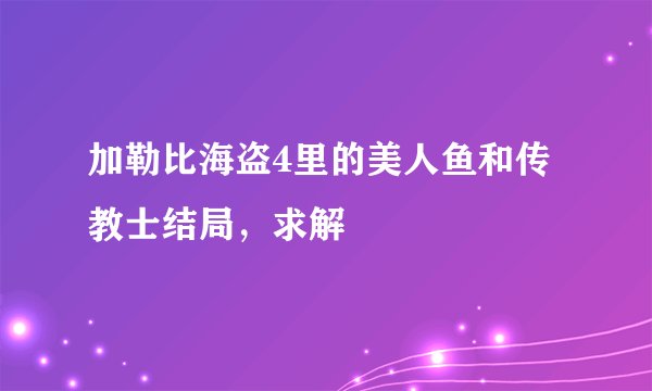 加勒比海盗4里的美人鱼和传教士结局，求解