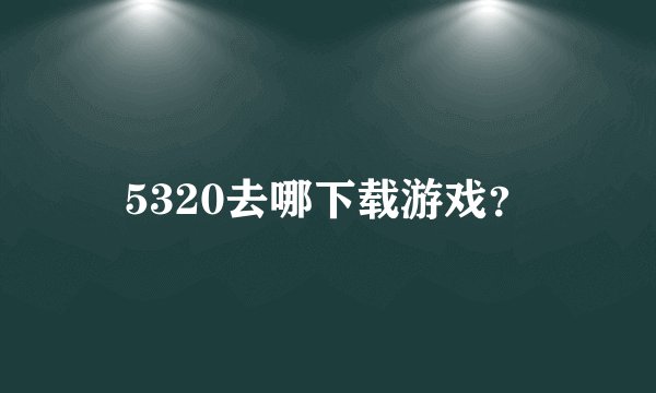 5320去哪下载游戏？