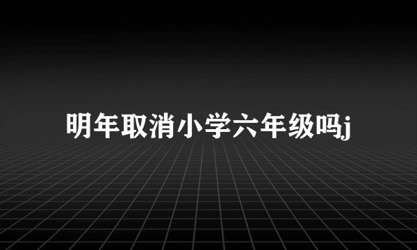 明年取消小学六年级吗j