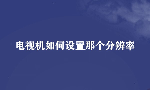 电视机如何设置那个分辨率