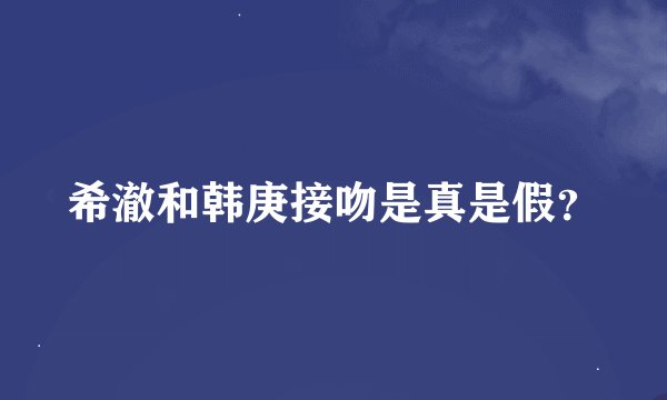 希澈和韩庚接吻是真是假？