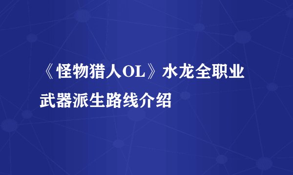 《怪物猎人OL》水龙全职业武器派生路线介绍