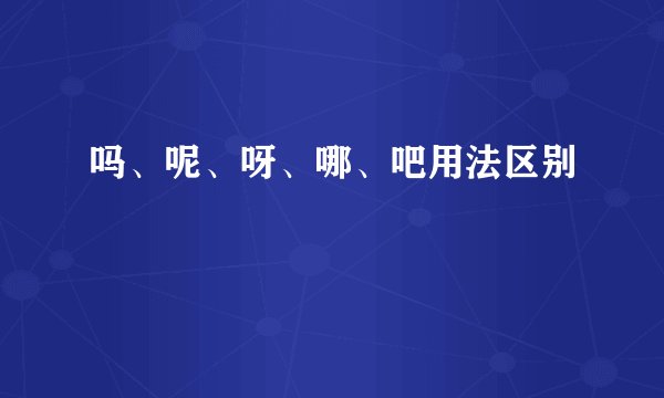吗、呢、呀、哪、吧用法区别