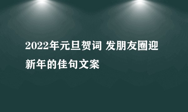 2022年元旦贺词 发朋友圈迎新年的佳句文案