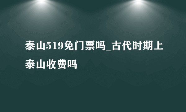 泰山519免门票吗_古代时期上泰山收费吗