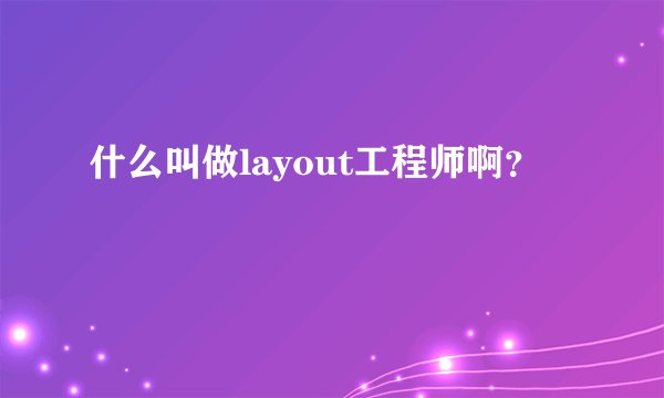 什么叫做layout工程师啊？