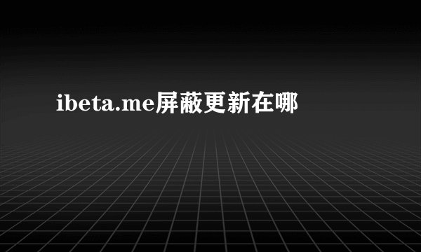 ibeta.me屏蔽更新在哪
