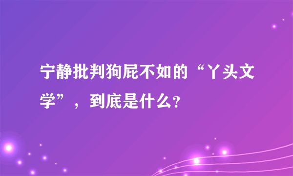 宁静批判狗屁不如的“丫头文学”，到底是什么？