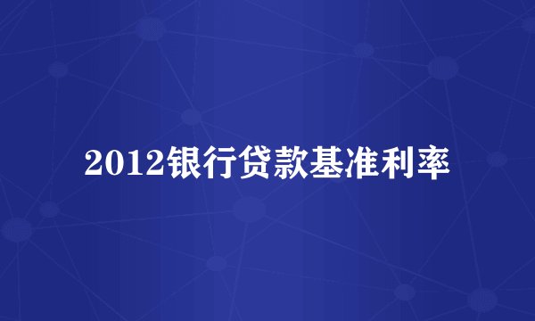 2012银行贷款基准利率