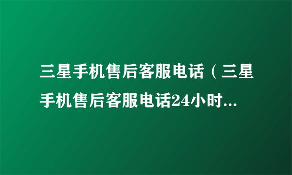 三星手机售后客服电话（三星手机售后客服电话24小时人工服务热线）