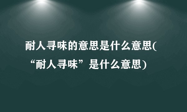 耐人寻味的意思是什么意思(“耐人寻味”是什么意思)