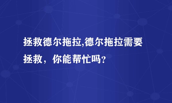 拯救德尔拖拉,德尔拖拉需要拯救，你能帮忙吗？